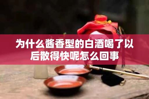 为什么酱香型的白酒喝了以后散得快呢怎么回事