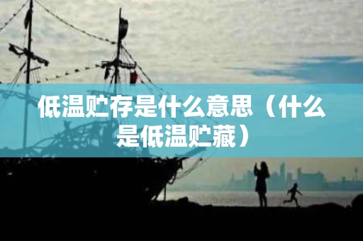 低温贮存是什么意思（什么是低温贮藏）