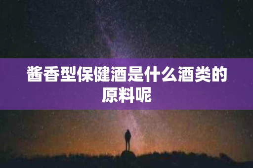 酱香型保健酒是什么酒类的原料呢