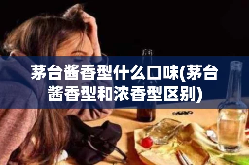 茅台酱香型什么口味(茅台酱香型和浓香型区别)