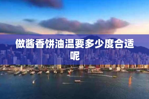 做酱香饼油温要多少度合适呢