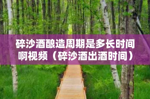 碎沙酒酿造周期是多长时间啊视频（碎沙酒出酒时间）