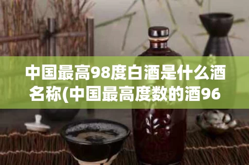 中国最高98度白酒是什么酒名称(中国最高度数的酒96)