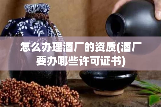 怎么办理酒厂的资质(酒厂要办哪些许可证书)