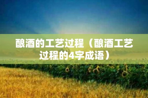 酿酒的工艺过程（酿酒工艺过程的4字成语）