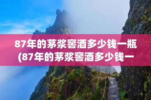 87年的茅浆窖酒多少钱一瓶(87年的茅浆窖酒多少钱一瓶呢)