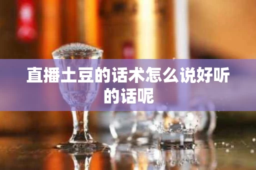 直播土豆的话术怎么说好听的话呢