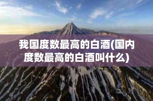 我国度数最高的白酒(国内度数最高的白酒叫什么)