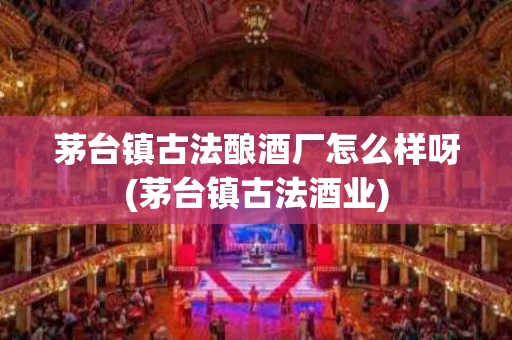 茅台镇古法酿酒厂怎么样呀(茅台镇古法酒业)