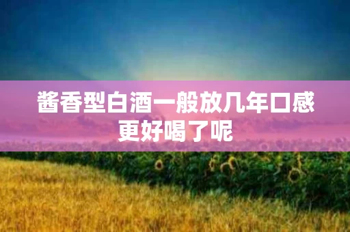 酱香型白酒一般放几年口感更好喝了呢