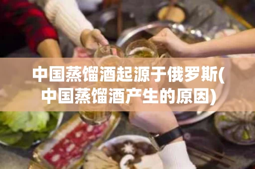 中国蒸馏酒起源于俄罗斯(中国蒸馏酒产生的原因)