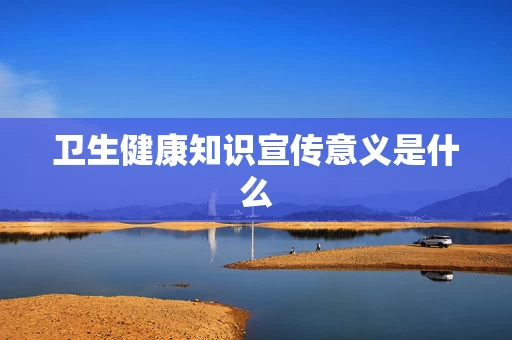 卫生健康知识宣传意义是什么