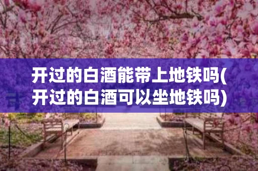 开过的白酒能带上地铁吗(开过的白酒可以坐地铁吗)