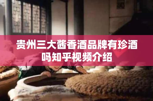 贵州三大酱香酒品牌有珍酒吗知乎视频介绍