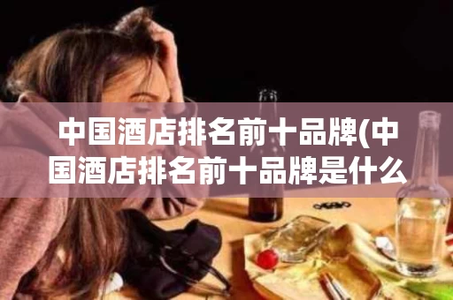 中国酒店排名前十品牌(中国酒店排名前十品牌是什么)