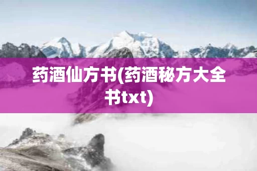 药酒仙方书(药酒秘方大全书txt)