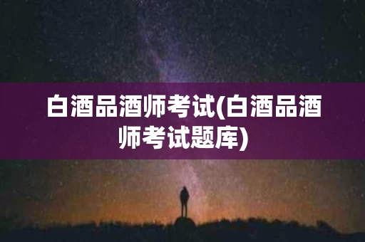 白酒品酒师考试(白酒品酒师考试题库)