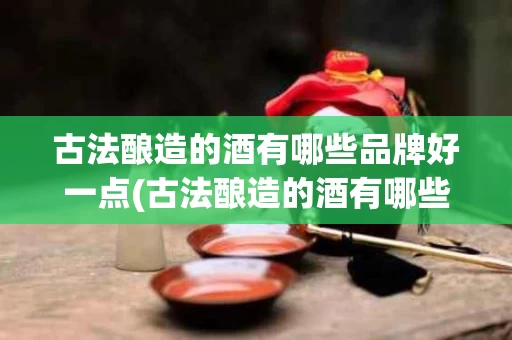 古法酿造的酒有哪些品牌好一点(古法酿造的酒有哪些品牌好一点呢)