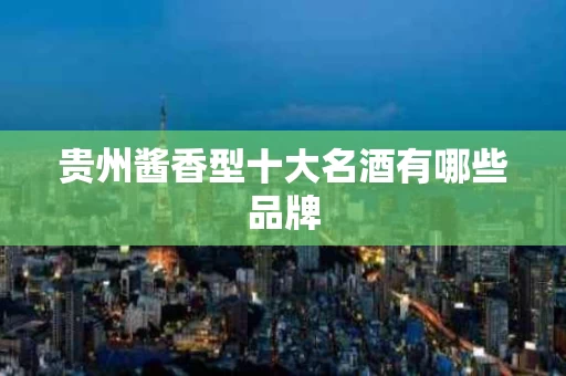 贵州酱香型十大名酒有哪些品牌