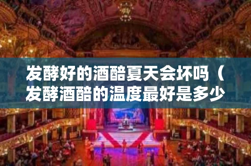 发酵好的酒醅夏天会坏吗（发酵酒醅的温度最好是多少度）