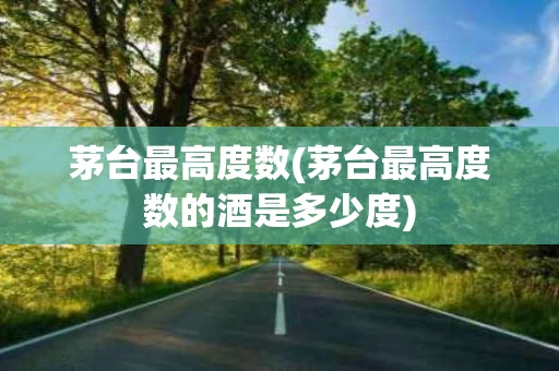 茅台最高度数(茅台最高度数的酒是多少度)
