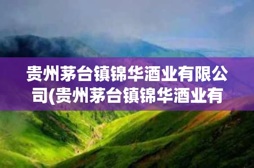 贵州茅台镇锦华酒业有限公司(贵州茅台镇锦华酒业有限公司官网)