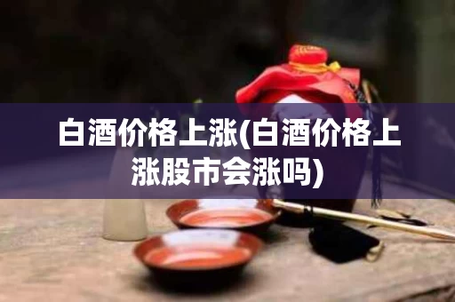 白酒价格上涨(白酒价格上涨股市会涨吗)