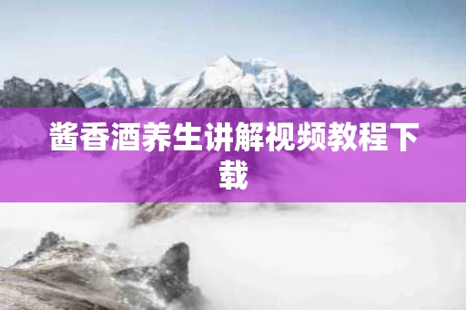 酱香酒养生讲解视频教程下载