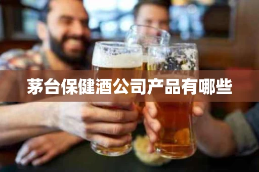 茅台保健酒公司产品有哪些