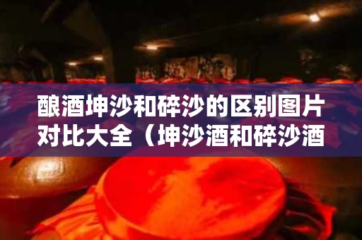 酿酒坤沙和碎沙的区别图片对比大全（坤沙酒和碎沙酒是什么意思）
