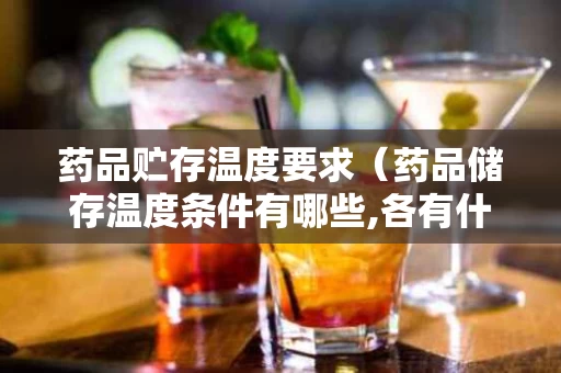 药品贮存温度要求（药品储存温度条件有哪些,各有什么要求）