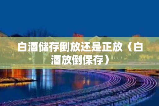 白酒储存倒放还是正放（白酒放倒保存）