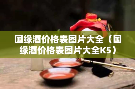 国缘酒价格表图片大全（国缘酒价格表图片大全K5）