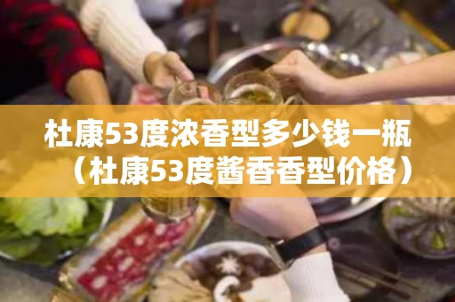杜康53度浓香型多少钱一瓶（杜康53度酱香香型价格）