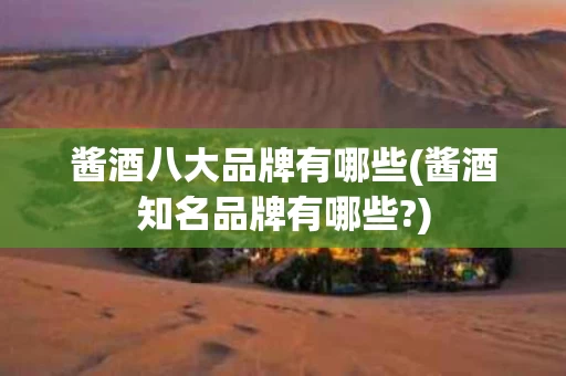 酱酒八大品牌有哪些(酱酒知名品牌有哪些?) 酱酒八大品牌有哪些(酱酒知名品牌有哪些?)