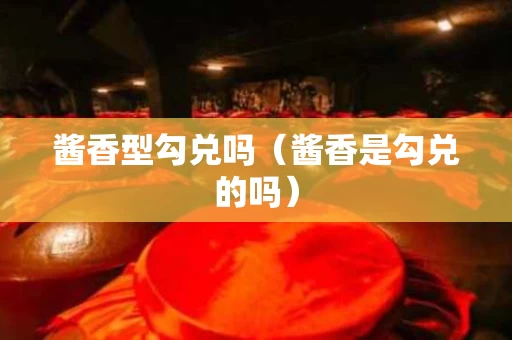 酱香型勾兑吗（酱香是勾兑的吗）