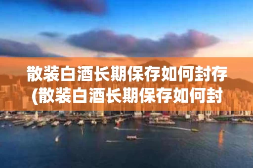 散装白酒长期保存如何封存(散装白酒长期保存如何封存最好)