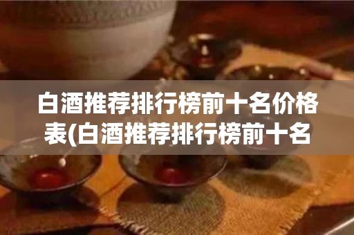 白酒推荐排行榜前十名价格表(白酒推荐排行榜前十名价格表及图片)