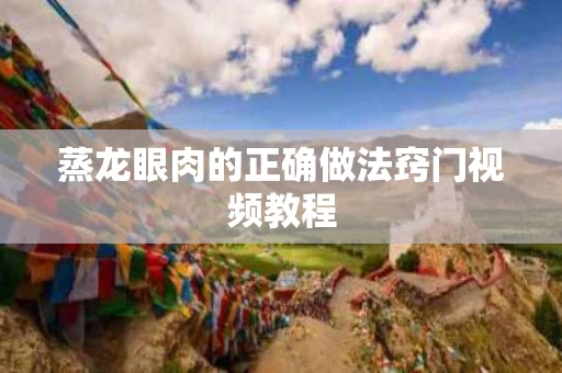 蒸龙眼肉的正确做法窍门视频教程