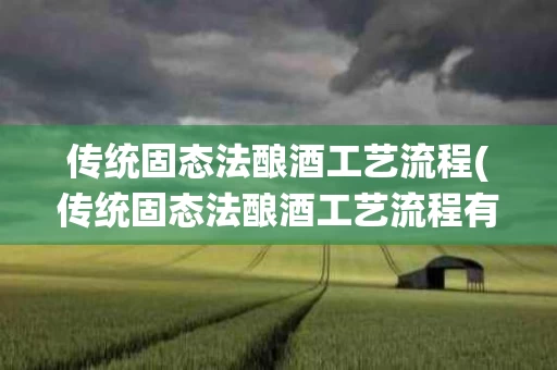 传统固态法酿酒工艺流程(传统固态法酿酒工艺流程有哪些)