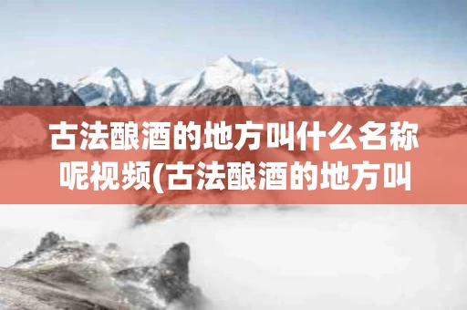古法酿酒的地方叫什么名称呢视频(古法酿酒的地方叫什么名称呢视频大全)