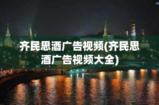 齐民思酒广告视频(齐民思酒广告视频大全)