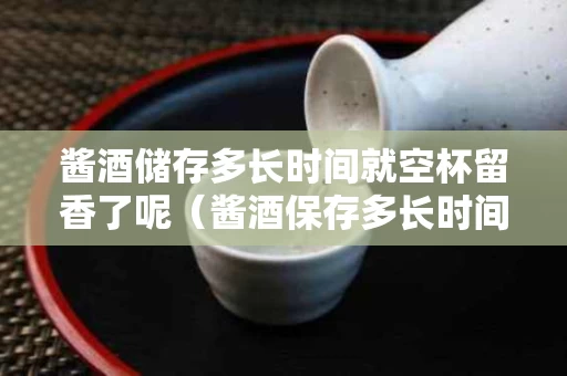 酱酒储存多长时间就空杯留香了呢（酱酒保存多长时间口感会变好）