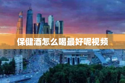 保健酒怎么喝最好呢视频