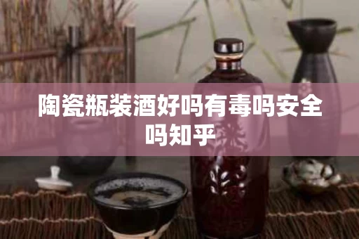 陶瓷瓶装酒好吗有毒吗安全吗知乎
