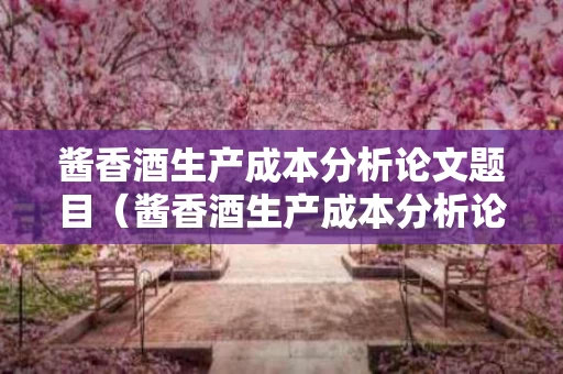 酱香酒生产成本分析论文题目（酱香酒生产成本分析论文题目有哪些）