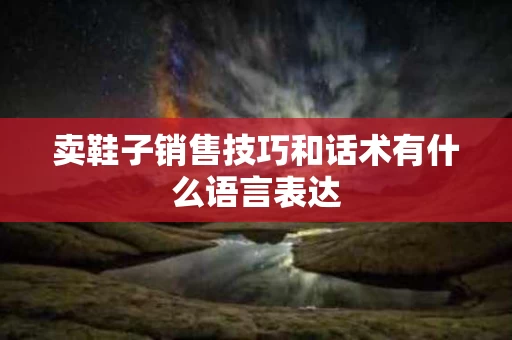 卖鞋子销售技巧和话术有什么语言表达
