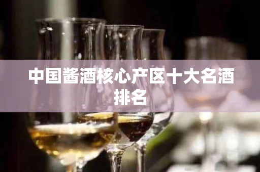 中国酱酒核心产区十大名酒排名