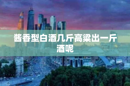 酱香型白酒几斤高粱出一斤酒呢