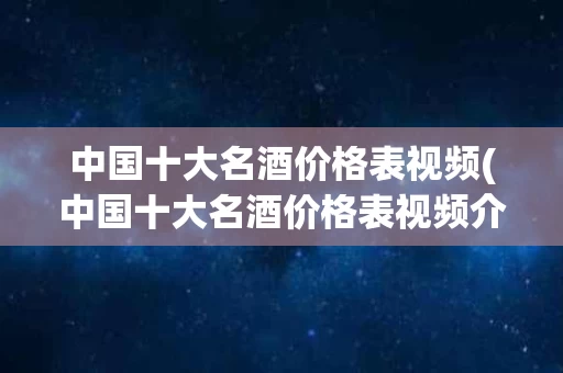 中国十大名酒价格表视频(中国十大名酒价格表视频介绍)